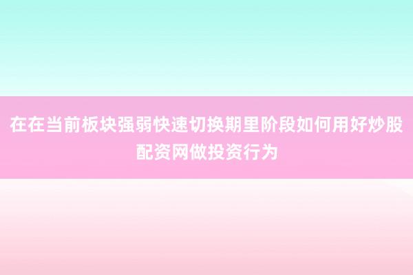 在在当前板块强弱快速切换期里阶段如何用好炒股配资网做投资行为