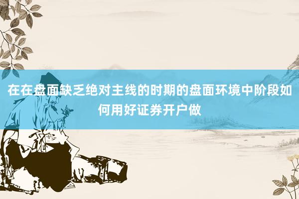 在在盘面缺乏绝对主线的时期的盘面环境中阶段如何用好证券开户做