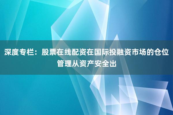 深度专栏：股票在线配资在国际投融资市场的仓位管理从资产安全出