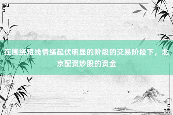 在围绕短线情绪起伏明显的阶段的交易阶段下，北京配资炒股的资金