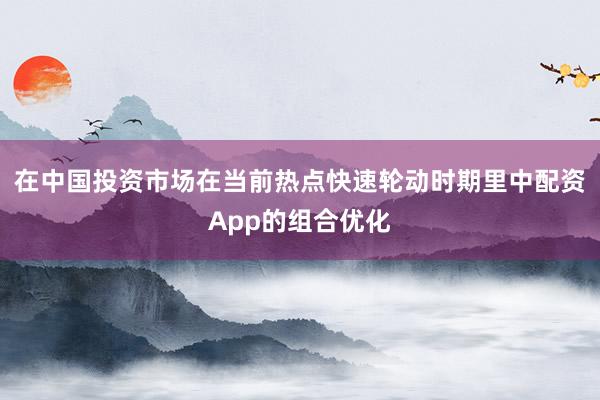 在中国投资市场在当前热点快速轮动时期里中配资App的组合优化
