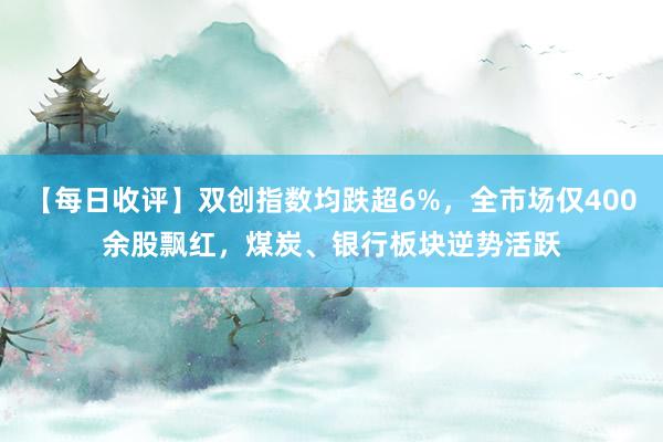 【每日收评】双创指数均跌超6%，全市场仅400余股飘红，煤炭、银行板块逆势活跃