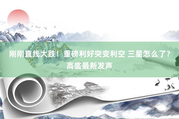 刚刚直线大跌！重磅利好突变利空 三星怎么了？高盛最新发声