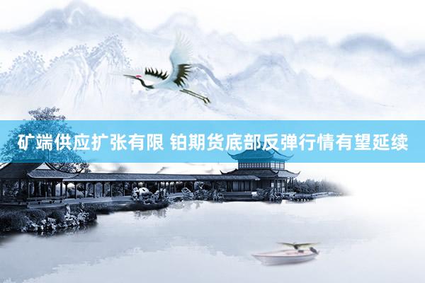 矿端供应扩张有限 铂期货底部反弹行情有望延续