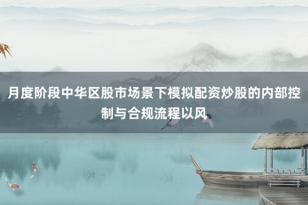 月度阶段中华区股市场景下模拟配资炒股的内部控制与合规流程以风