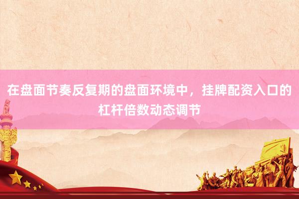 在盘面节奏反复期的盘面环境中，挂牌配资入口的杠杆倍数动态调节