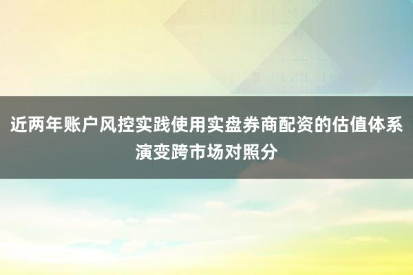 近两年账户风控实践使用实盘券商配资的估值体系演变跨市场对照分