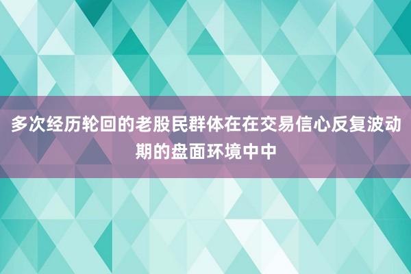 多次经历轮回的老股民群体在在交易信心反复波动期的盘面环境中中