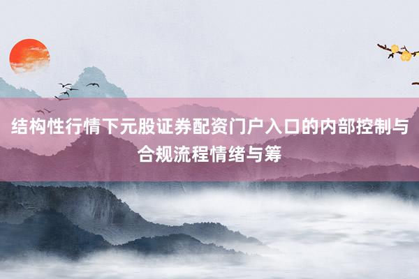 结构性行情下元股证券配资门户入口的内部控制与合规流程情绪与筹