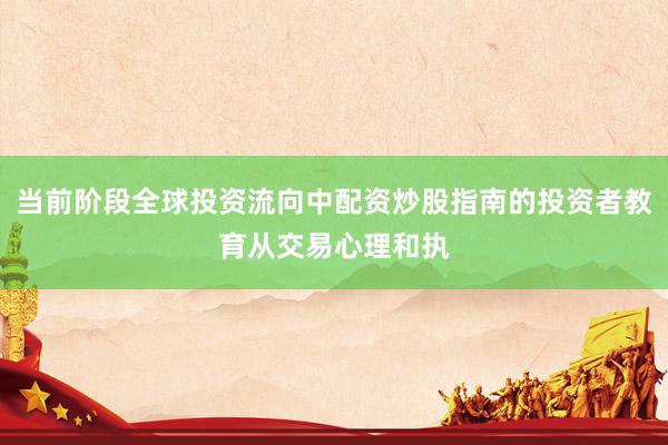 当前阶段全球投资流向中配资炒股指南的投资者教育从交易心理和执