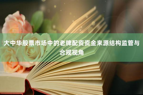 大中华股票市场中的老牌配资资金来源结构监管与合规视角