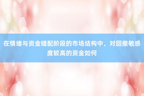 在情绪与资金错配阶段的市场结构中，对回撤敏感度较高的资金如何