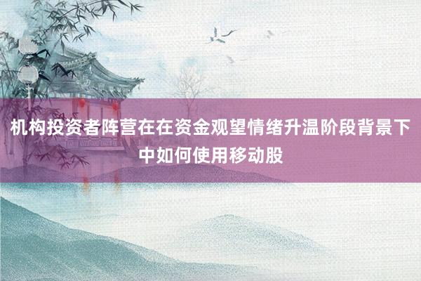 机构投资者阵营在在资金观望情绪升温阶段背景下中如何使用移动股