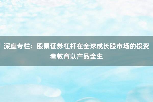 深度专栏：股票证券杠杆在全球成长股市场的投资者教育以产品全生