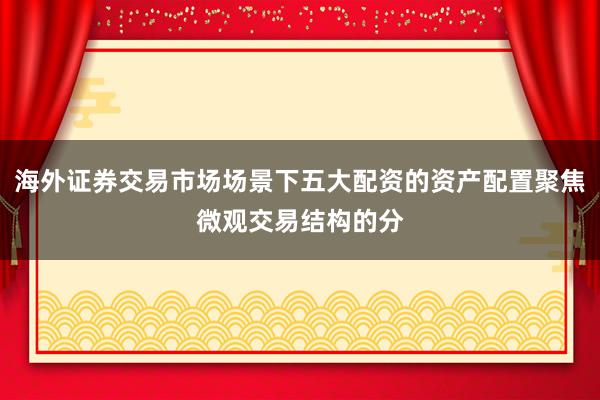 海外证券交易市场场景下五大配资的资产配置聚焦微观交易结构的分