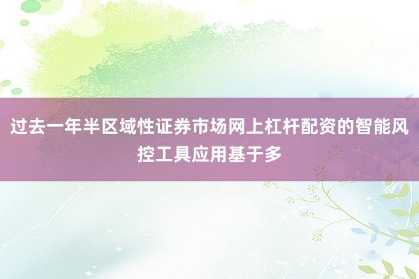 过去一年半区域性证券市场网上杠杆配资的智能风控工具应用基于多
