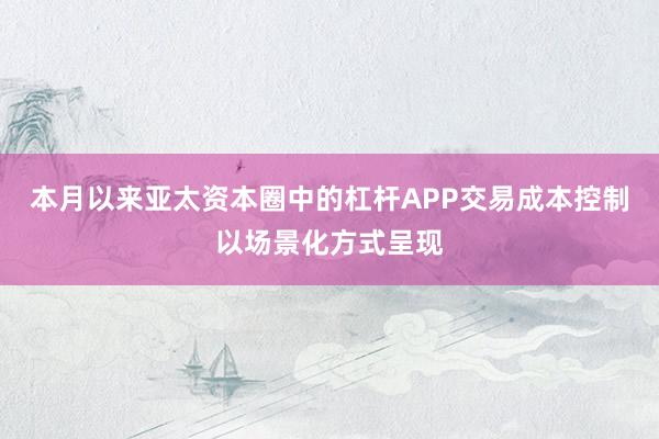 本月以来亚太资本圈中的杠杆APP交易成本控制以场景化方式呈现
