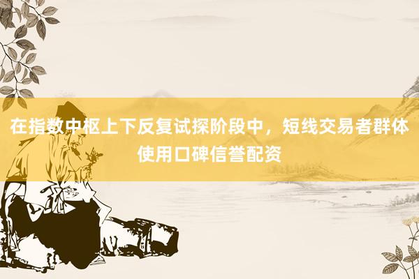 在指数中枢上下反复试探阶段中，短线交易者群体使用口碑信誉配资