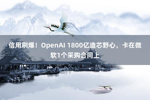 信用刷爆！OpenAI 1800亿造芯野心，卡在微软1个采购合同上