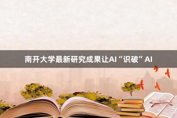 南开大学最新研究成果让AI“识破”AI