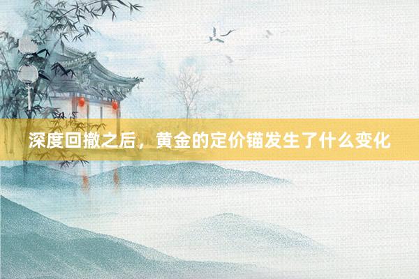 深度回撤之后，黄金的定价锚发生了什么变化