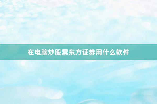 在电脑炒股票东方证券用什么软件