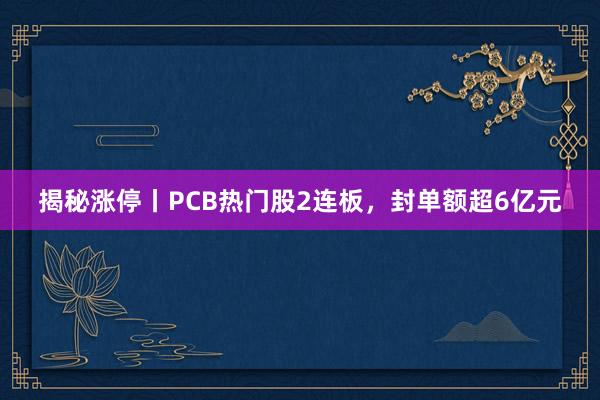 揭秘涨停丨PCB热门股2连板，封单额超6亿元