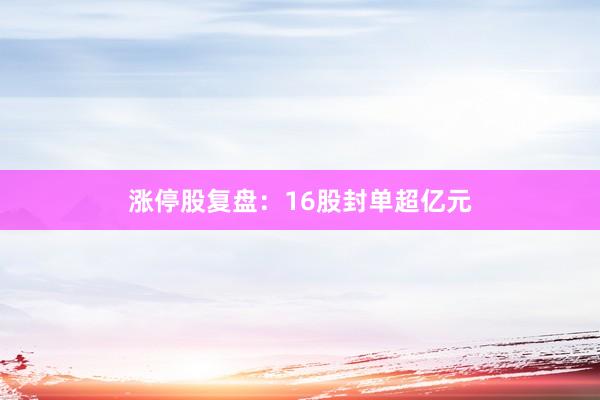 涨停股复盘：16股封单超亿元