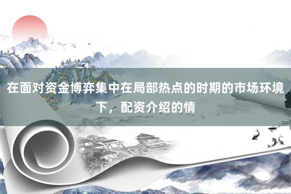 在面对资金博弈集中在局部热点的时期的市场环境下，配资介绍的情