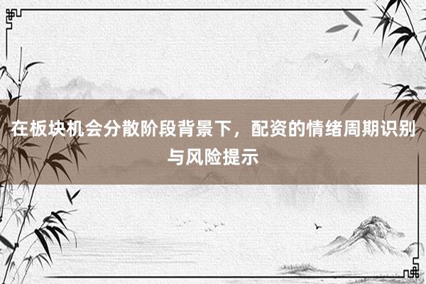 在板块机会分散阶段背景下，配资的情绪周期识别与风险提示