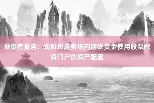 投资者报告：现阶段走势场内活跃资金使用股票配资门户的资产配置