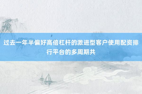 过去一年半偏好高倍杠杆的激进型客户使用配资排行平台的多周期共