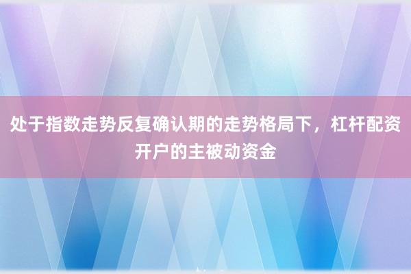 处于指数走势反复确认期的走势格局下，杠杆配资开户的主被动资金