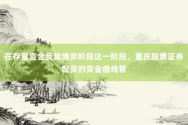 在存量资金反复博弈阶段这一阶段，重庆股票证券配资的资金曲线管