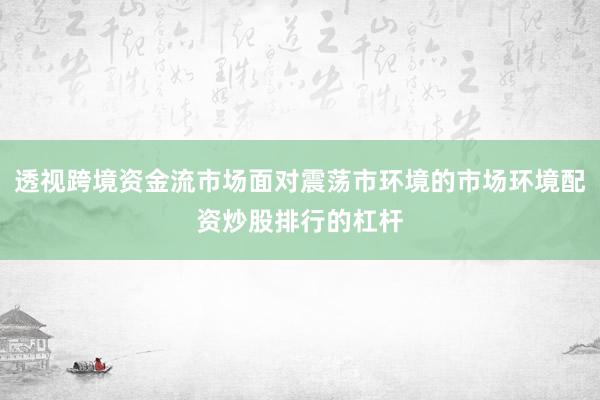 透视跨境资金流市场面对震荡市环境的市场环境配资炒股排行的杠杆