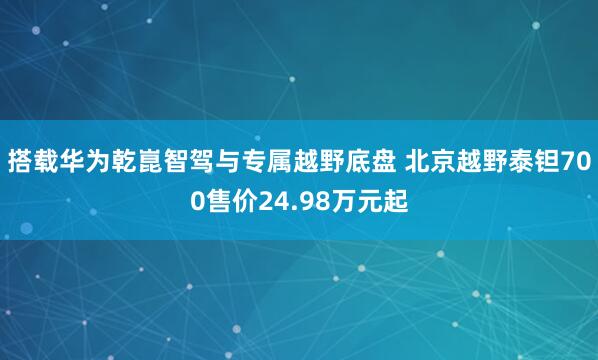 搭载华为乾崑智驾与专属越野底盘 北京越野泰钽700售价24.98万元起