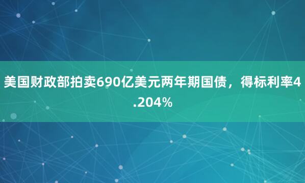 美国财政部拍卖690亿美元两年期国债，得标利率4.204%