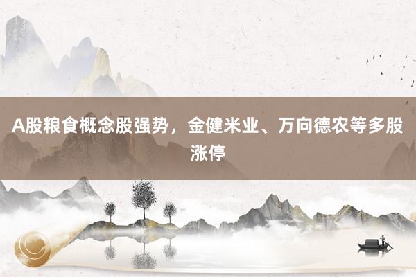 A股粮食概念股强势，金健米业、万向德农等多股涨停