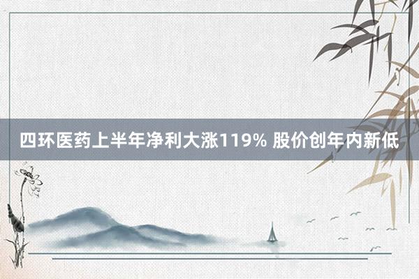 四环医药上半年净利大涨119% 股价创年内新低