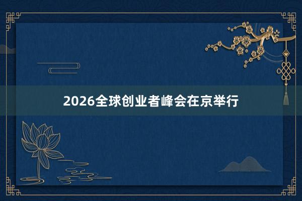 2026全球创业者峰会在京举行