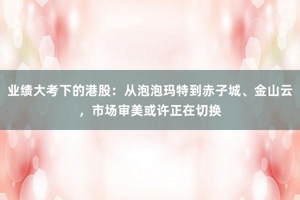 业绩大考下的港股：从泡泡玛特到赤子城、金山云，市场审美或许正在切换