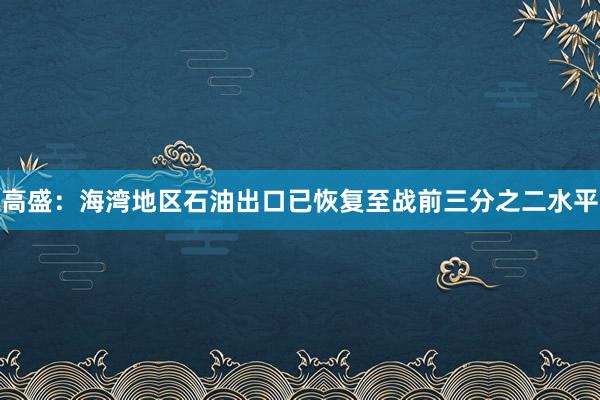 高盛：海湾地区石油出口已恢复至战前三分之二水平