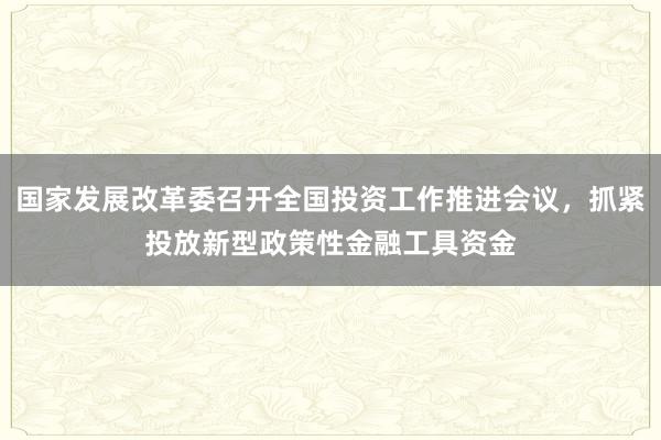 国家发展改革委召开全国投资工作推进会议，抓紧投放新型政策性金融工具资金