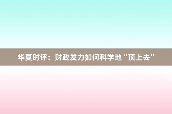 华夏时评：财政发力如何科学地“顶上去”