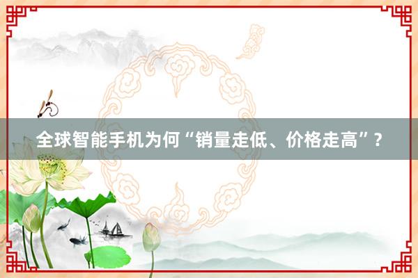 全球智能手机为何“销量走低、价格走高”？