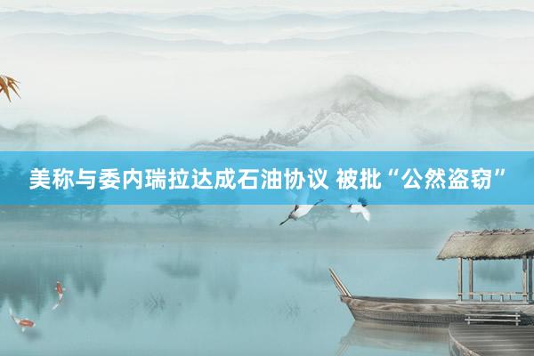 美称与委内瑞拉达成石油协议 被批“公然盗窃”