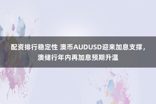 配资排行稳定性 澳币AUDUSD迎来加息支撑，澳储行年内再加息预期升温