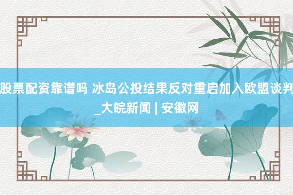 股票配资靠谱吗 冰岛公投结果反对重启加入欧盟谈判_大皖新闻 | 安徽网