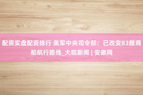 配资实盘配资排行 美军中央司令部：已改变83艘商船航行路线_大皖新闻 | 安徽网