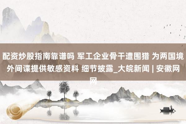 配资炒股指南靠谱吗 军工企业骨干遭围猎 为两国境外间谍提供敏感资料 细节披露_大皖新闻 | 安徽网